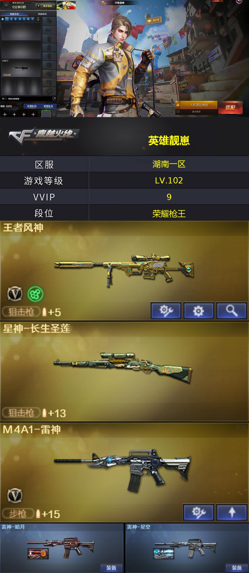 编号KD1486【王者风神 星神长生圣莲 COP雷霆王者 王者春 雷霆王者手雷套】南部【湖南一区】-9V-【LV.102.荣耀元帅】-【段位：荣耀枪王】
M4A1-雷神/黑武士-锦绣游龙/HK417-朱雀-电竞之星/王者风神-觉醒版/屠龙-电竞之星/云龙扇/高爆手雷-云龙/高爆手雷-雷霆王者-觉醒版/闪光弹-雷暴王者/闪光弹-雷霆王者-觉醒版/烟雾弹-雷霆王者-觉醒版/AK47-竞魂无影/AN94-竞魂超新星/COP357-雷霆王者/高爆手雷-雷霆王者/源·火麒麟/源·雷神(2)/源·黑骑士/魂·黑骑士-幻能朋克/灵·黑骑士-破界I/源·AK47-黑武士/魂·龙血-锋芒破茧/M4A1-青龙-掌上穿越火线/源·HK417-朱雀/源-金色蔷薇/源·天龙/星神-长生圣莲/魂·毁灭-航天科技/源·Barrett-朱雀/魂·炼狱-蒸汽钟表/魂·天神-宇航兔兔/源·擎天-萌杀/QBZ03-文殊坊/迷你牛牛/深渊终结者手雷/双面神-竞魂(2)/超级对讲机/冰龙粉碎者-白马银枪/不败狙神/王者春/蛇隐宗/奇洋探员/乔伊教练/修道士/云海玲珑/幻面灵狐/飞虎队-X/娟娟/兰-海滩派对/灵狐者-X/潘多拉-X/潘多拉-甜心教官/兔囡囡/铁骑荣耀/游珑儿/团团/CFS限定背包/冰冰企鹅背包/老虎背包/背包-洛丽塔/超级背包/恶魔剑客-烬使者/绿色巨人/灵魂忍者(2)/变异宝贝/迷雾幽灵(2)/疯狂宝贝(2)/夺命之镰/防化服(2)/枪王排位28赛季金色流光/防弹头盔(3)/防弹衣(3)/C4工具钳(3)/手雷包(3)/雷神-暗月/雷神-星空/HK417-朱雀-电竞之星-竞星跃动音效卡/屠龙-电竞之星-竞星跃动音效卡（截图展示段位不代表实际段位，如赛季更新等不可抗拒因素发生变化，其余道具看截图或咨询客服）
